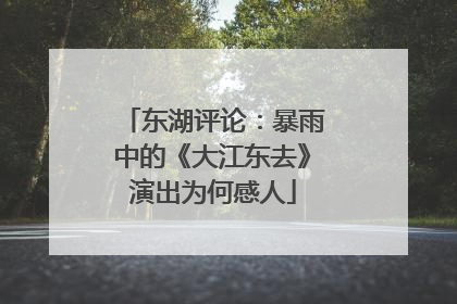 东湖评论：暴雨中的《大江东去》演出为何感人