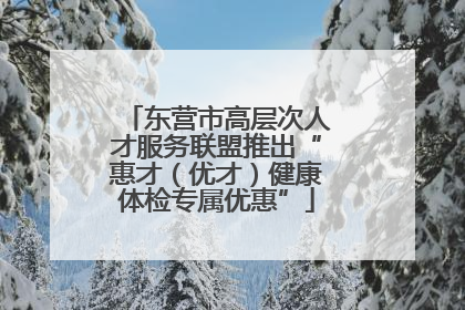 东营市高层次人才服务联盟推出“惠才（优才）健康体检专属优惠”