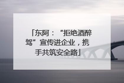 东阿：“拒绝酒醉驾”宣传进企业，携手共筑安全路