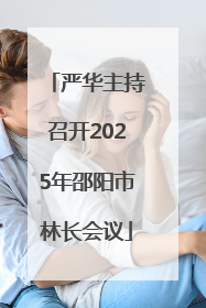 严华主持召开2025年邵阳市林长会议