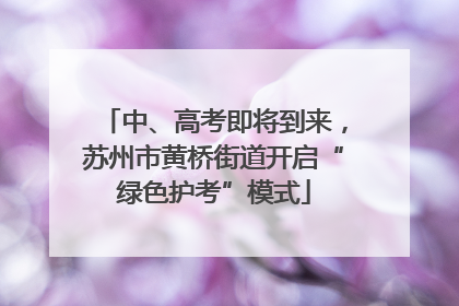 中、高考即将到来，苏州市黄桥街道开启“绿色护考”模式