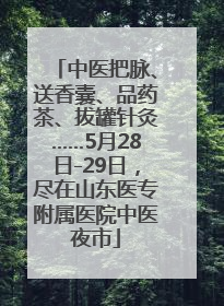中医把脉、送香囊、品药茶、拔罐针灸……5月28日-29日，尽在山东医专附属医院中医夜市