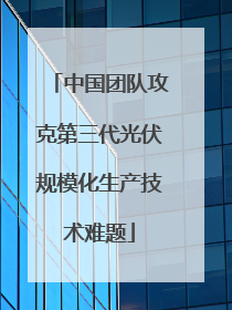 中国团队攻克第三代光伏规模化生产技术难题