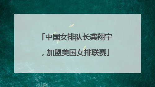 中国女排队长龚翔宇，加盟美国女排联赛