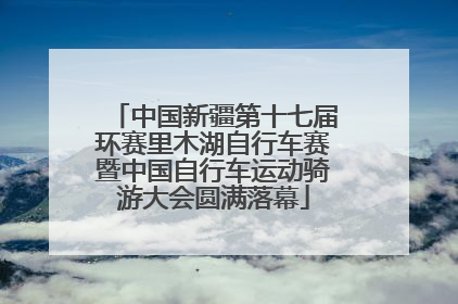 中国新疆第十七届环赛里木湖自行车赛暨中国自行车运动骑游大会圆满落幕