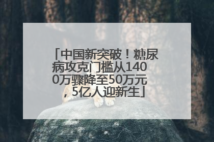 中国新突破！糖尿病攻克门槛从1400万骤降至50万元，5亿人迎新生
