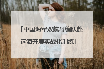 中国海军双航母编队赴远海开展实战化训练