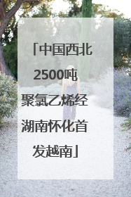 中国西北2500吨聚氯乙烯经湖南怀化首发越南