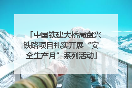 中国铁建大桥局盘兴铁路项目扎实开展“安全生产月”系列活动
