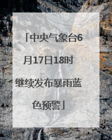 中央气象台6月17日18时继续发布暴雨蓝色预警