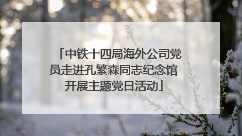 中铁十四局海外公司党员走进孔繁森同志纪念馆开展主题党日活动
