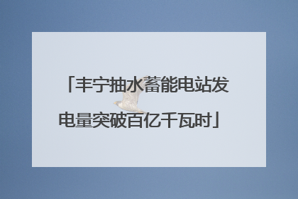 丰宁抽水蓄能电站发电量突破百亿千瓦时