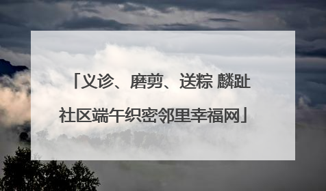 义诊、磨剪、送粽 麟趾社区端午织密邻里幸福网