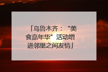乌鲁木齐：“美食嘉年华”活动增进邻里之间友情