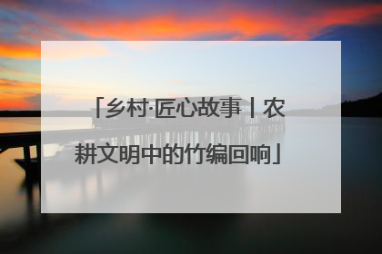 乡村·匠心故事丨农耕文明中的竹编回响