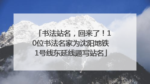 书法站名，回来了！10位书法名家为沈阳地铁1号线东延线题写站名