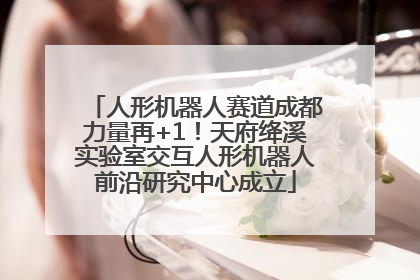 人形机器人赛道成都力量再+1！天府绛溪实验室交互人形机器人前沿研究中心成立