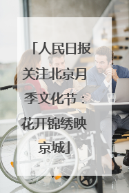 人民日报关注北京月季文化节：花开锦绣映京城