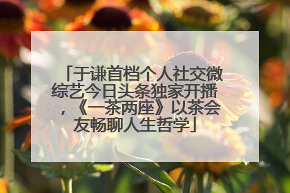 于谦首档个人社交微综艺今日头条独家开播，《一茶两座》以茶会友畅聊人生哲学