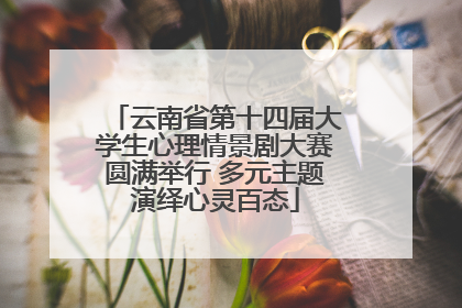 云南省第十四届大学生心理情景剧大赛圆满举行 多元主题演绎心灵百态