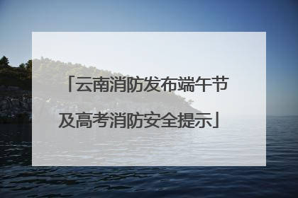 云南消防发布端午节及高考消防安全提示
