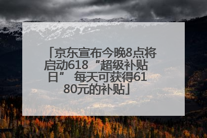 京东宣布今晚8点将启动618“超级补贴日” 每天可获得6180元的补贴