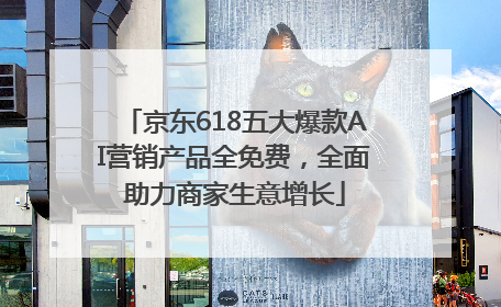 京东618五大爆款AI营销产品全免费，全面助力商家生意增长