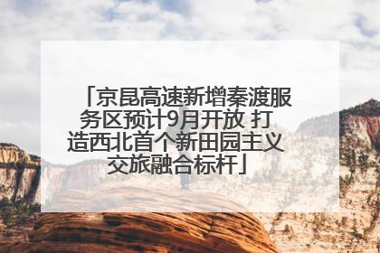 京昆高速新增秦渡服务区预计9月开放 打造西北首个新田园主义交旅融合标杆