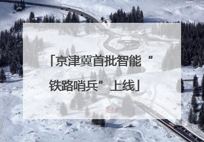 京津冀首批智能“铁路哨兵”上线