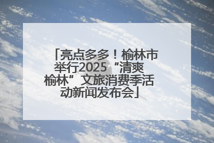 亮点多多！榆林市举行2025“清爽榆林”文旅消费季活动新闻发布会