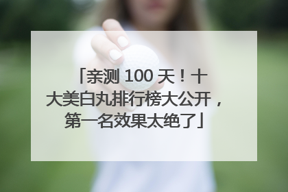 亲测 100 天！十大美白丸排行榜大公开，第一名效果太绝了