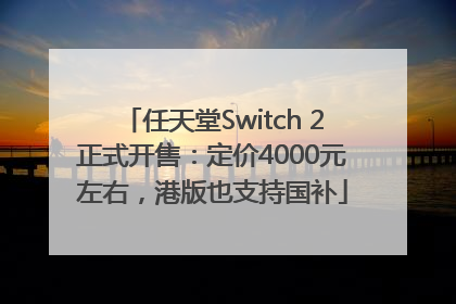 任天堂Switch 2正式开售：定价4000元左右，港版也支持国补