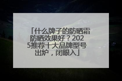 什么牌子的防晒霜防晒效果好？2025推荐十大品牌型号出炉，闭眼入