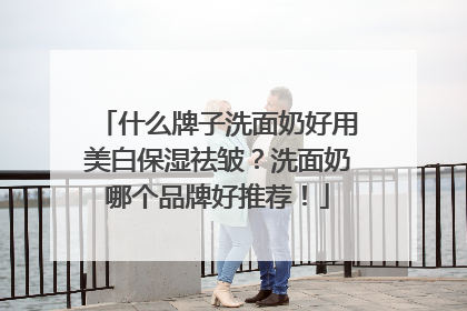 什么牌子洗面奶好用美白保湿祛皱？洗面奶哪个品牌好推荐！