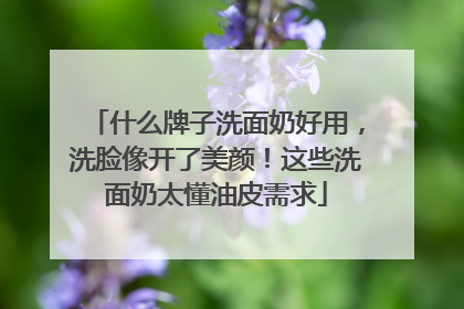 什么牌子洗面奶好用，洗脸像开了美颜！这些洗面奶太懂油皮需求