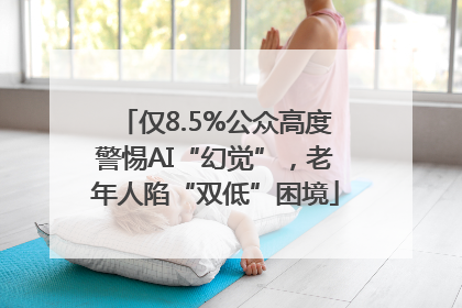 仅8.5%公众高度警惕AI“幻觉”，老年人陷“双低”困境
