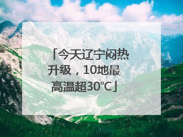 今天辽宁闷热升级，10地最高温超30℃