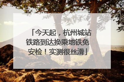 今天起，杭州城站铁路到达换乘地铁免安检！实测很丝滑