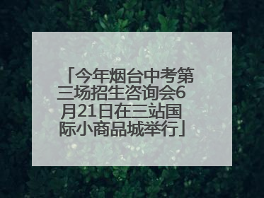 今年烟台中考第三场招生咨询会6月21日在三站国际小商品城举行