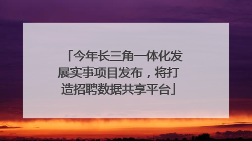 今年长三角一体化发展实事项目发布，将打造招聘数据共享平台
