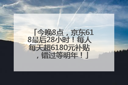 今晚8点，京东618最后28小时！每人每天超6180元补贴，错过等明年！