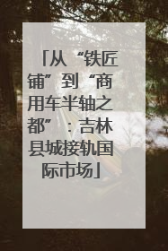 从“铁匠铺”到“商用车半轴之都”：吉林县城接轨国际市场