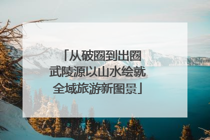 从破圈到出圈 武陵源以山水绘就全域旅游新图景