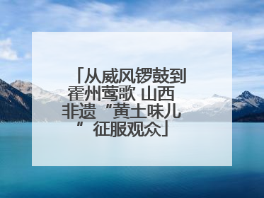 从威风锣鼓到霍州莺歌 山西非遗“黄土味儿”征服观众