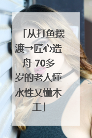 从打鱼摆渡→匠心造舟 70多岁的老人懂水性又懂木工