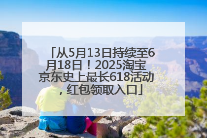 从5月13日持续至6月18日！2025淘宝京东史上最长618活动，红包领取入口