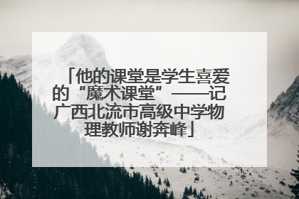他的课堂是学生喜爱的“魔术课堂”——记广西北流市高级中学物理教师谢奔峰