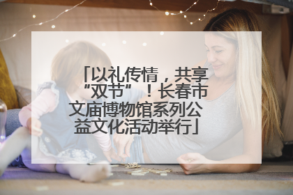 以礼传情，共享“双节”！长春市文庙博物馆系列公益文化活动举行