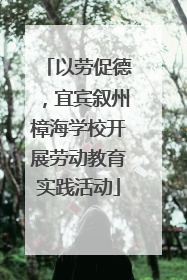 以劳促德，宜宾叙州樟海学校开展劳动教育实践活动