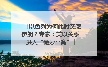 以色列为何此时突袭伊朗？专家：美以关系进入“微妙平衡”